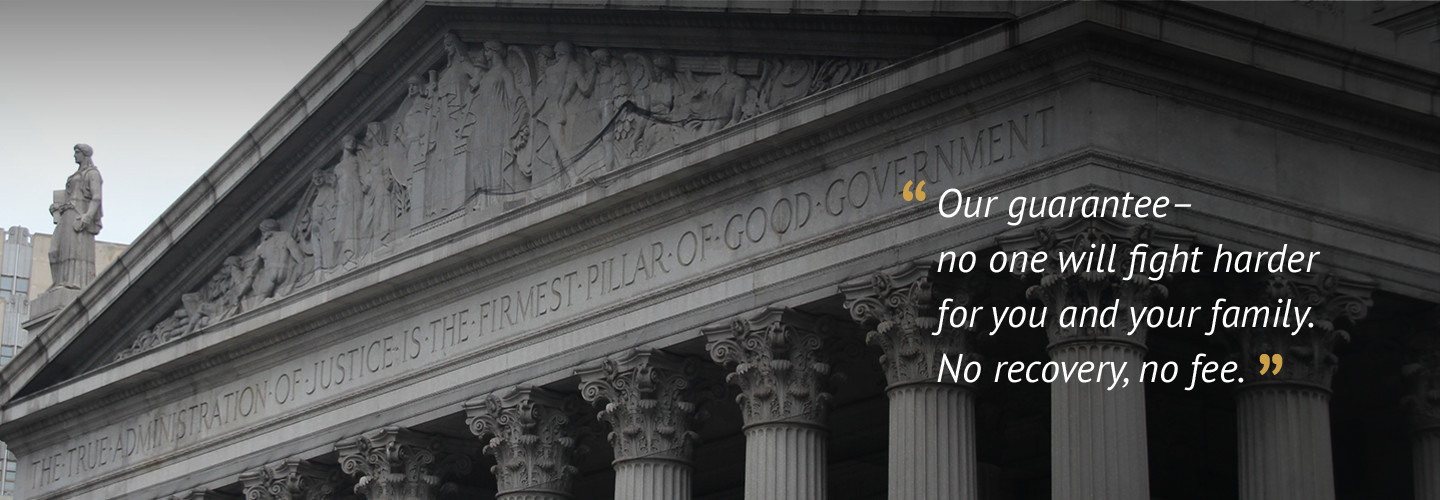 Our guarantee- no one will fight harder for you and your family. No recovery, no fee.